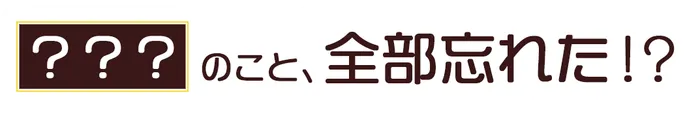 ？？？のこと、全部忘れた⁉