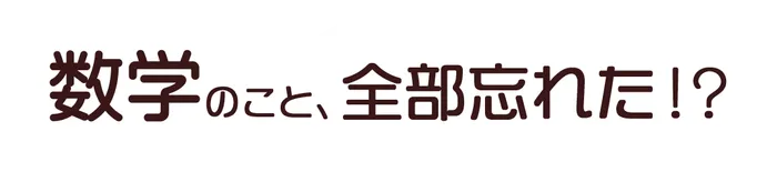 数学のこと、全部忘れた⁉ 数学のこと、全部忘れた⁉